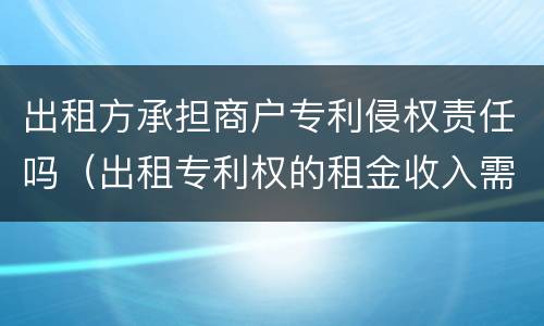 出租方承担商户专利侵权责任吗（出租专利权的租金收入需要缴税吗）