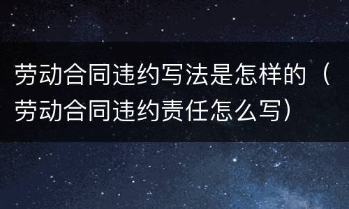 劳动合同违约写法是怎样的（劳动合同违约责任怎么写）