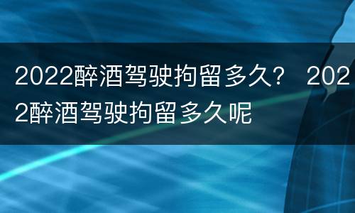 2022醉酒驾驶拘留多久？ 2022醉酒驾驶拘留多久呢