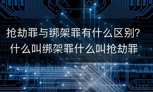 抢劫罪与绑架罪有什么区别？ 什么叫绑架罪什么叫抢劫罪