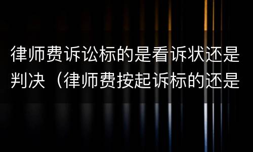 律师费诉讼标的是看诉状还是判决（律师费按起诉标的还是胜诉标的）