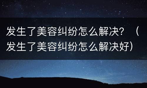 发生了美容纠纷怎么解决？（发生了美容纠纷怎么解决好）