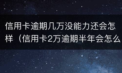 信用卡逾期几万没能力还会怎样（信用卡2万逾期半年会怎么样）
