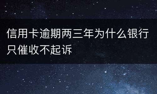 信用卡逾期两三年为什么银行只催收不起诉