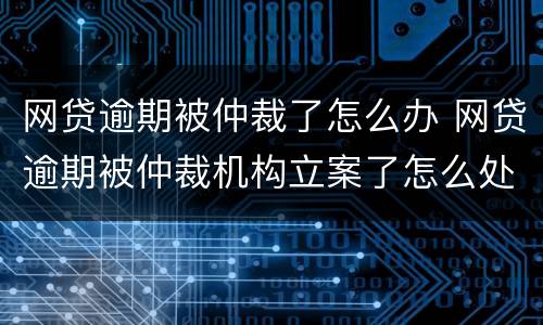 网贷逾期被仲裁了怎么办 网贷逾期被仲裁机构立案了怎么处理