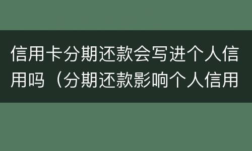 信用卡分期还款会写进个人信用吗（分期还款影响个人信用吗）