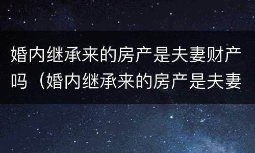 婚内继承来的房产是夫妻财产吗（婚内继承来的房产是夫妻财产吗怎么办）