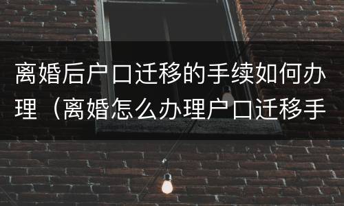 离婚后户口迁移的手续如何办理（离婚怎么办理户口迁移手续）