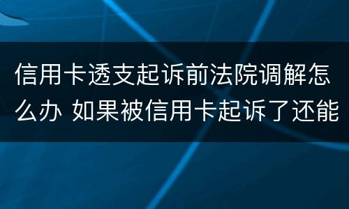 信用卡透支起诉前法院调解怎么办 如果被信用卡起诉了还能调理吗