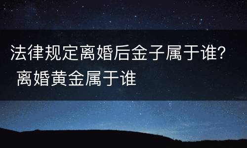 法律规定离婚后金子属于谁？ 离婚黄金属于谁