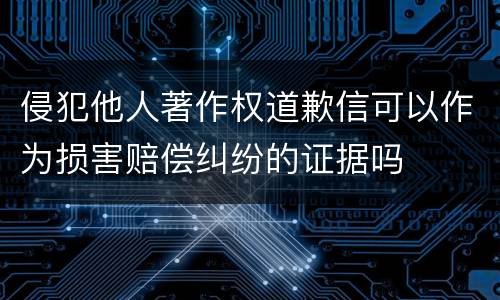 侵犯他人著作权道歉信可以作为损害赔偿纠纷的证据吗