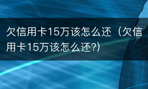 欠信用卡15万该怎么还（欠信用卡15万该怎么还?）
