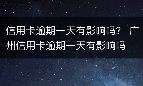 信用卡逾期一天有影响吗？ 广州信用卡逾期一天有影响吗