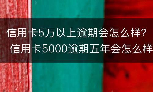 信用卡5万以上逾期会怎么样？ 信用卡5000逾期五年会怎么样