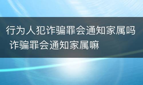 行为人犯诈骗罪会通知家属吗 诈骗罪会通知家属嘛