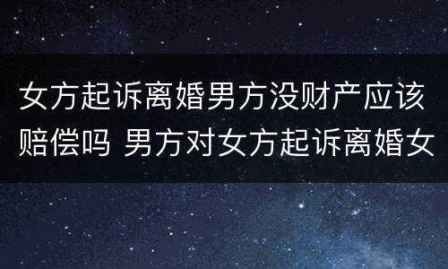 女方起诉离婚男方没财产应该赔偿吗 男方对女方起诉离婚女方没分到财产怎么办