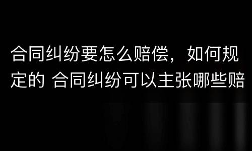 合同纠纷要怎么赔偿，如何规定的 合同纠纷可以主张哪些赔偿
