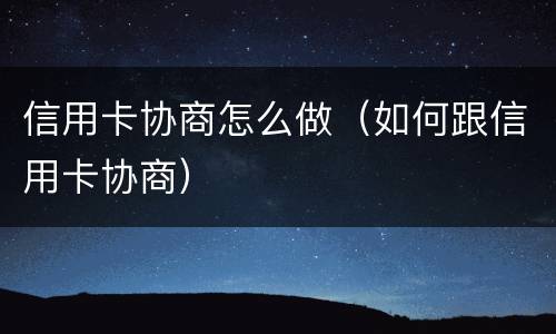 信用卡协商怎么做（如何跟信用卡协商）
