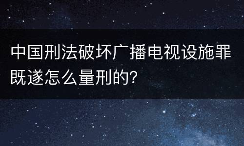 中国刑法破坏广播电视设施罪既遂怎么量刑的？