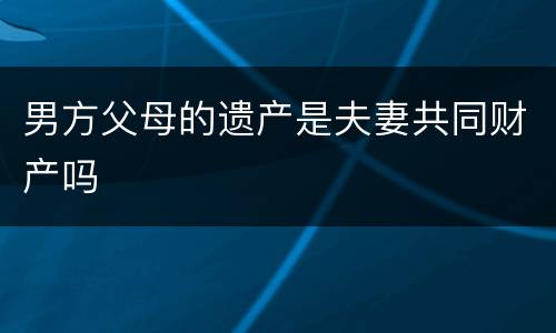 男方父母的遗产是夫妻共同财产吗