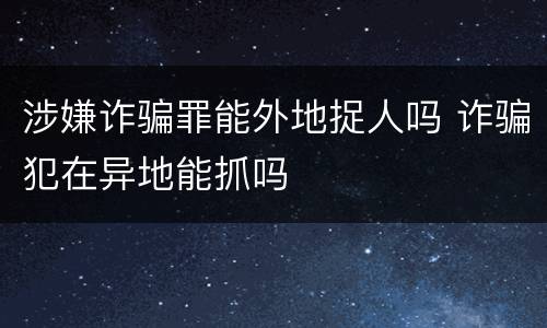 涉嫌诈骗罪能外地捉人吗 诈骗犯在异地能抓吗