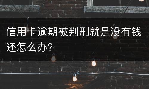 信用卡逾期被判刑就是没有钱还怎么办？