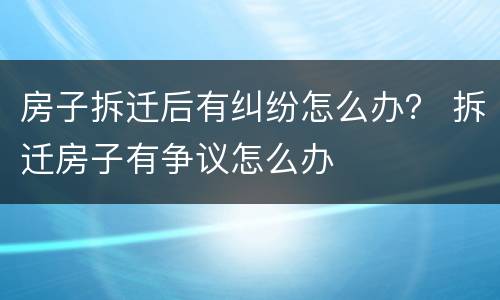 房子拆迁后有纠纷怎么办？ 拆迁房子有争议怎么办