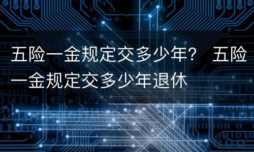 五险一金规定交多少年？ 五险一金规定交多少年退休
