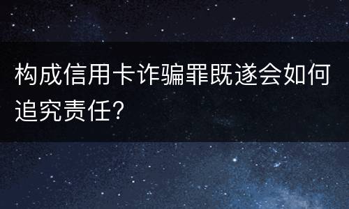 构成信用卡诈骗罪既遂会如何追究责任?