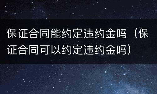保证合同能约定违约金吗（保证合同可以约定违约金吗）
