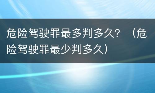 危险驾驶罪最多判多久？（危险驾驶罪最少判多久）