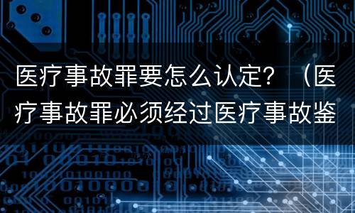 医疗事故罪要怎么认定？（医疗事故罪必须经过医疗事故鉴定吗）