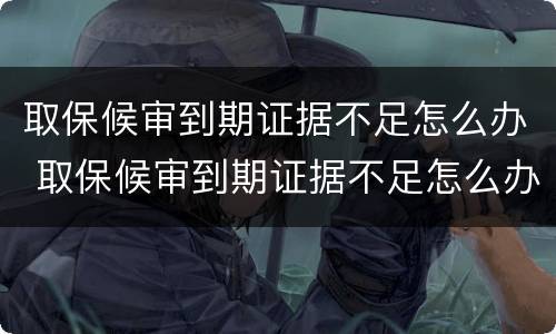 取保候审到期证据不足怎么办 取保候审到期证据不足怎么办理