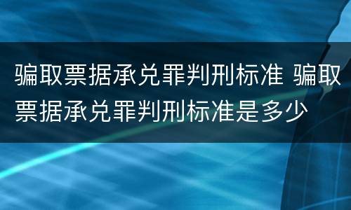 骗取票据承兑罪判刑标准 骗取票据承兑罪判刑标准是多少