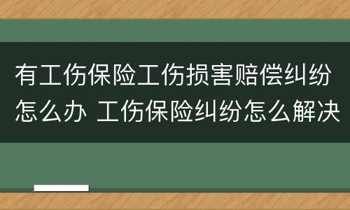 有工伤保险工伤损害赔偿纠纷怎么办 工伤保险纠纷怎么解决