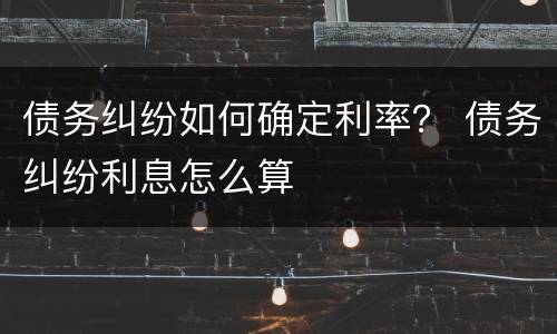 债务纠纷如何确定利率？ 债务纠纷利息怎么算