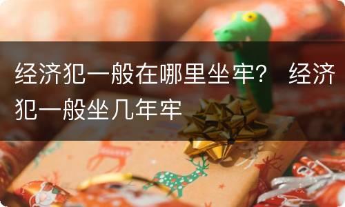 经济犯一般在哪里坐牢？ 经济犯一般坐几年牢