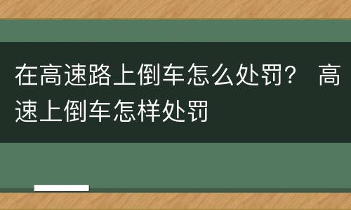 在高速路上倒车怎么处罚？ 高速上倒车怎样处罚