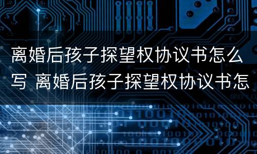 离婚后孩子探望权协议书怎么写 离婚后孩子探望权协议书怎么写才有效