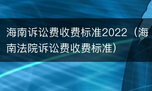海南诉讼费收费标准2022（海南法院诉讼费收费标准）