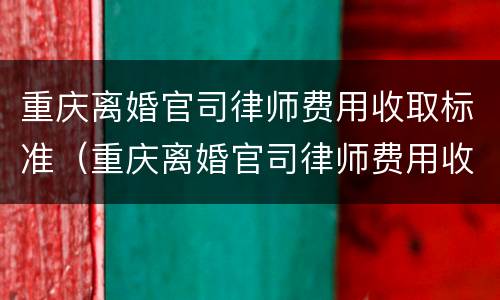 重庆离婚官司律师费用收取标准（重庆离婚官司律师费用收取标准最新）