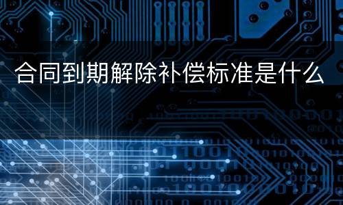 合同到期解除补偿标准是什么