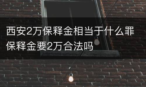 西安2万保释金相当于什么罪 保释金要2万合法吗