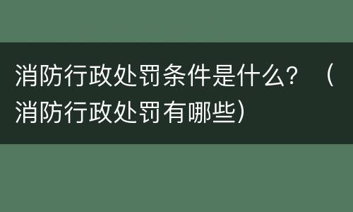 消防行政处罚条件是什么？（消防行政处罚有哪些）
