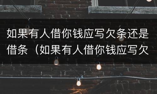 如果有人借你钱应写欠条还是借条（如果有人借你钱应写欠条还是借条怎么办）