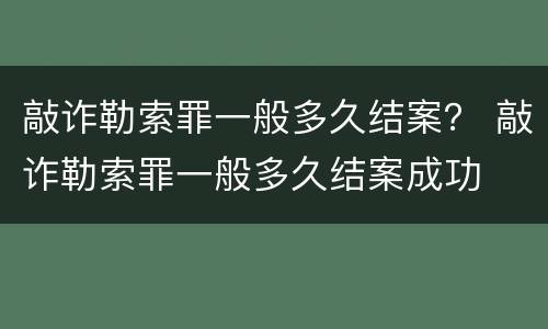 敲诈勒索罪一般多久结案？ 敲诈勒索罪一般多久结案成功