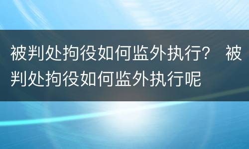 被判处拘役如何监外执行？ 被判处拘役如何监外执行呢