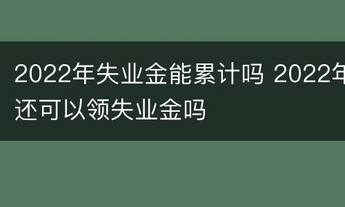 2022年失业金能累计吗 2022年还可以领失业金吗