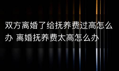 双方离婚了给抚养费过高怎么办 离婚抚养费太高怎么办
