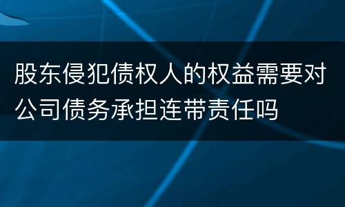 股东侵犯债权人的权益需要对公司债务承担连带责任吗